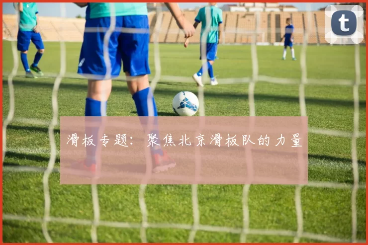 滑板专题：聚焦北京滑板队的力量