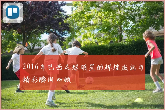 2016年巴西足球明星的辉煌成就与精彩瞬间回顾