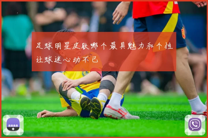 足球明星皮肤哪个最具魅力和个性让球迷心动不已