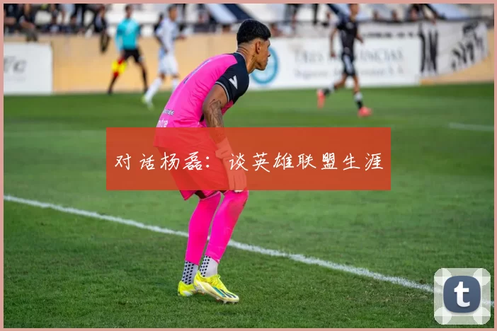 对话杨磊：谈英雄联盟生涯