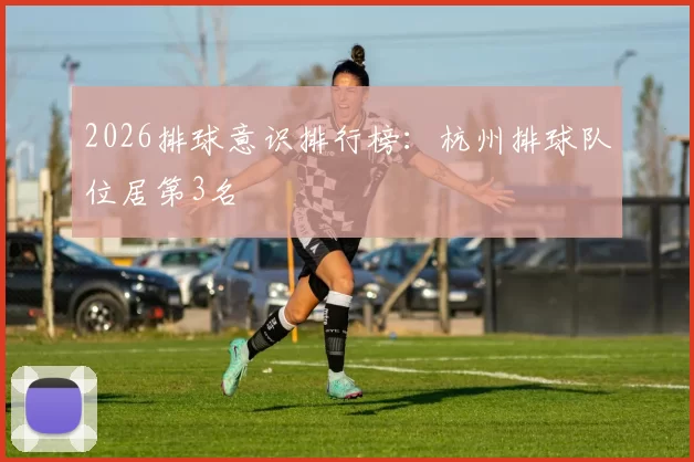2026排球意识排行榜：杭州排球队位居第3名