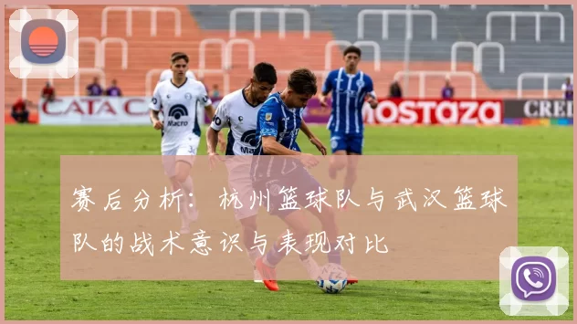 赛后分析：杭州篮球队与武汉篮球队的战术意识与表现对比