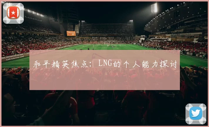 和平精英焦点：LNG的个人能力探讨