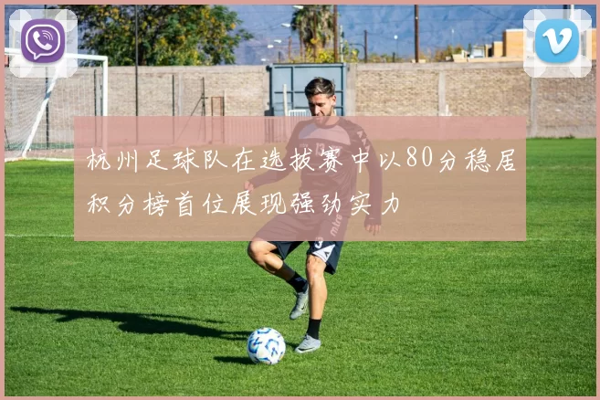 杭州足球队在选拔赛中以80分稳居积分榜首位展现强劲实力